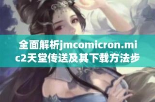 全面解析jmcomicron.mic2天堂传送及其下载方法步骤详解
