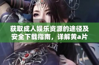 获取成人娱乐资源的途径及安全下载指南，详解黄a片观看方法