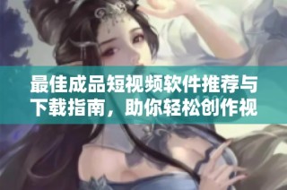 最佳成品短视频软件推荐与下载指南，助你轻松创作视频内容