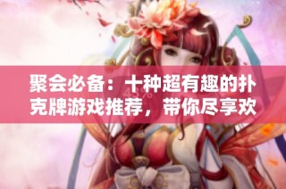 聚会必备：十种超有趣的扑克牌游戏推荐，带你尽享欢乐时光