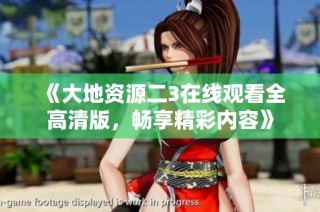 《大地资源二3在线观看全高清版，畅享精彩内容》