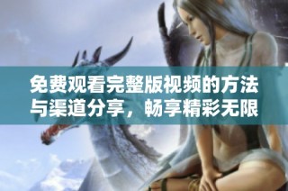 免费观看完整版视频的方法与渠道分享，畅享精彩无限内容