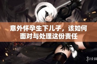 意外怀孕生下儿子，该如何面对与处理这份责任
