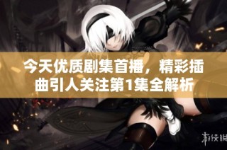 今天优质剧集首播，精彩插曲引人关注第1集全解析