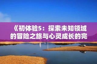 《初体验5：探索未知领域的冒险之旅与心灵成长的完美结合》