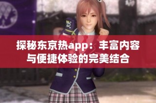 探秘东京热app：丰富内容与便捷体验的完美结合