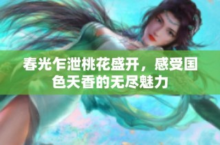 春光乍泄桃花盛开，感受国色天香的无尽魅力
