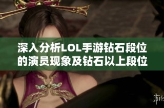 深入分析LOL手游钻石段位的演员现象及钻石以上段位的游戏生态探秘