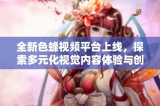 全新色蜂视频平台上线，探索多元化视觉内容体验与创作乐趣