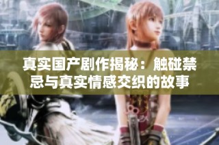 真实国产剧作揭秘：触碰禁忌与真实情感交织的故事