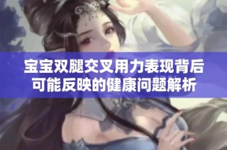 宝宝双腿交叉用力表现背后可能反映的健康问题解析