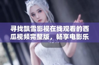 寻找飘雪影视在线观看的西瓜视频完整版，畅享电影乐趣