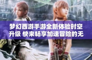 梦幻西游手游全新体验时空升级 快来畅享加速冒险的无限乐趣与惊喜