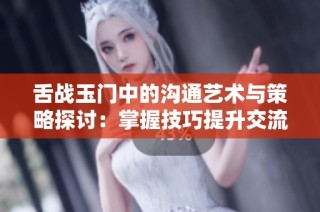 舌战玉门中的沟通艺术与策略探讨：掌握技巧提升交流能力