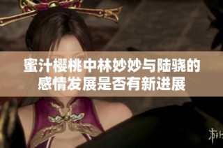 蜜汁樱桃中林妙妙与陆骁的感情发展是否有新进展