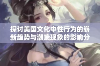 探讨美国文化中性行为的崭新趋势与潮喷现象的影响分析