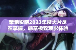 策驰影院2023年度大片尽在掌握，畅享极致观影体验