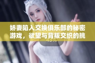 娇妻陷入交换俱乐部的秘密游戏，欲望与背叛交织的挑战