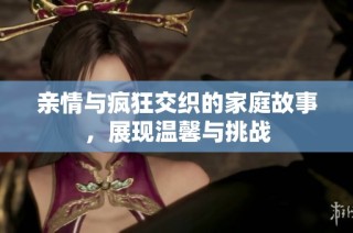 亲情与疯狂交织的家庭故事，展现温馨与挑战