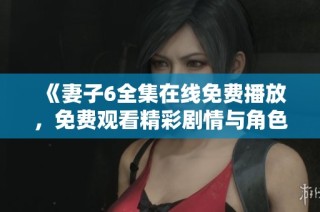 《妻子6全集在线免费播放，免费观看精彩剧情与角色发展》