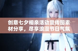 创意七夕相亲活动宣传图素材分享，尽享浪漫节日气氛