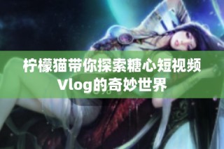 柠檬猫带你探索糖心短视频Vlog的奇妙世界