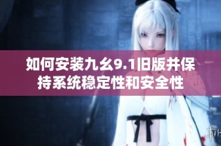 如何安装九幺9.1旧版并保持系统稳定性和安全性