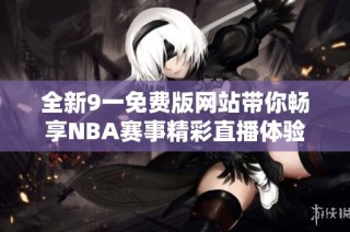 全新9一免费版网站带你畅享NBA赛事精彩直播体验