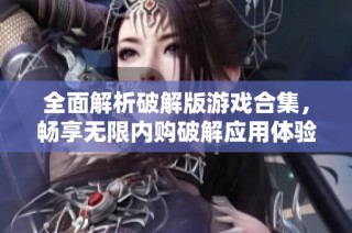 全面解析破解版游戏合集，畅享无限内购破解应用体验