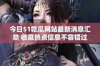 今日51吃瓜网站最新消息汇总 收藏热点信息不容错过
