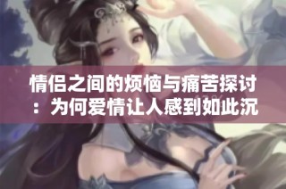 情侣之间的烦恼与痛苦探讨：为何爱情让人感到如此沉重