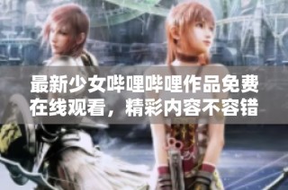 最新少女哔哩哔哩作品免费在线观看，精彩内容不容错过