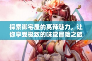 探索御宅屋的高辣魅力，让你享受极致的味觉冒险之旅！