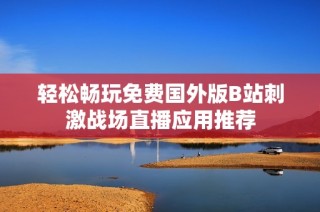 轻松畅玩免费国外版B站刺激战场直播应用推荐