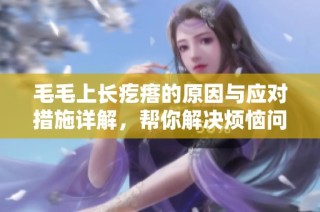 毛毛上长疙瘩的原因与应对措施详解，帮你解决烦恼问题