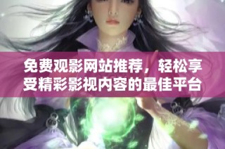 免费观影网站推荐，轻松享受精彩影视内容的最佳平台