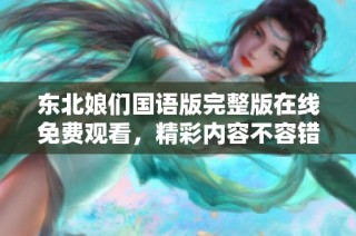 东北娘们国语版完整版在线免费观看，精彩内容不容错过