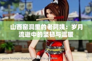 山西窑洞里的老阿姨：岁月流逝中的坚韧与温暖