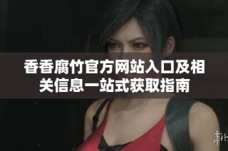 香香腐竹官方网站入口及相关信息一站式获取指南