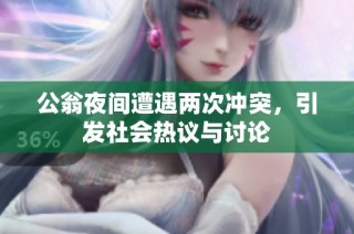 公翁夜间遭遇两次冲突，引发社会热议与讨论