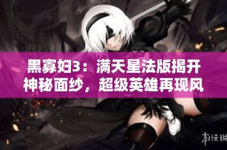 黑寡妇3：满天星法版揭开神秘面纱，超级英雄再现风采
