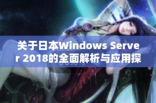 关于日本Windows Server 2018的全面解析与应用探讨