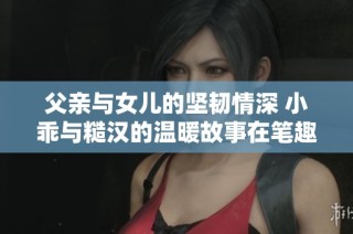 父亲与女儿的坚韧情深 小乖与糙汉的温暖故事在笔趣阁绽放