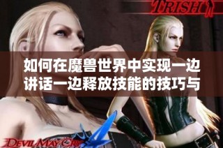 如何在魔兽世界中实现一边讲话一边释放技能的技巧与方法分享