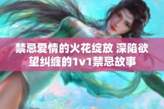 禁忌爱情的火花绽放 深陷欲望纠缠的1v1禁忌故事