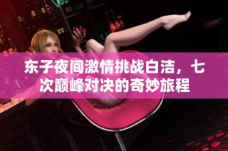 东子夜间激情挑战白洁，七次巅峰对决的奇妙旅程