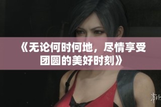 《无论何时何地，尽情享受团圆的美好时刻》