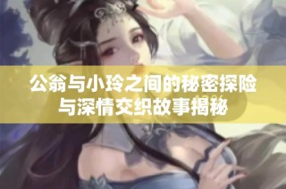 公翁与小玲之间的秘密探险与深情交织故事揭秘