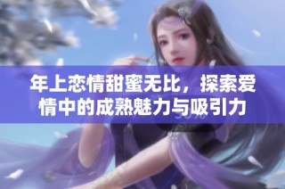 年上恋情甜蜜无比，探索爱情中的成熟魅力与吸引力