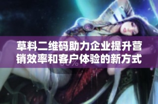 草料二维码助力企业提升营销效率和客户体验的新方式